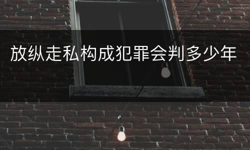 放纵走私构成犯罪会判多少年