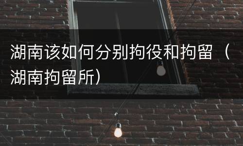 湖南该如何分别拘役和拘留（湖南拘留所）
