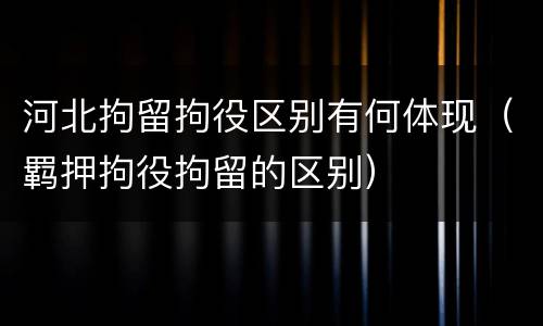 河北拘留拘役区别有何体现（羁押拘役拘留的区别）