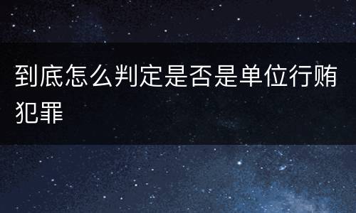 到底怎么判定是否是单位行贿犯罪