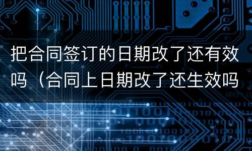 把合同签订的日期改了还有效吗（合同上日期改了还生效吗）