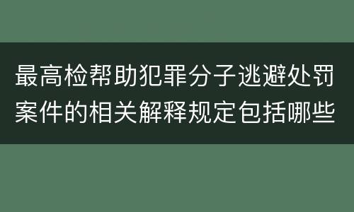 最高检帮助犯罪分子逃避处罚案件的相关解释规定包括哪些重要内容