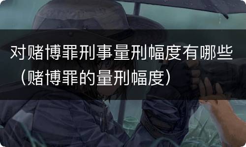 对赌博罪刑事量刑幅度有哪些（赌博罪的量刑幅度）