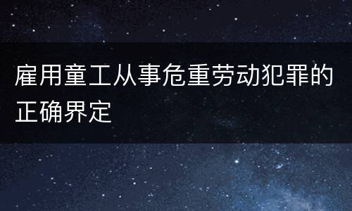 雇用童工从事危重劳动犯罪的正确界定