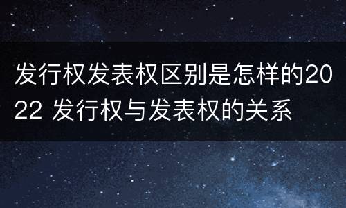 发行权发表权区别是怎样的2022 发行权与发表权的关系