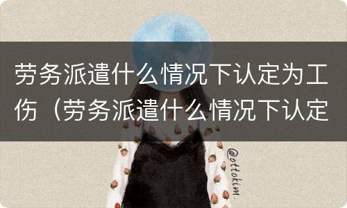 劳务派遣什么情况下认定为工伤（劳务派遣什么情况下认定为工伤赔偿）