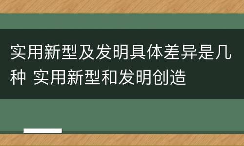 实用新型及发明具体差异是几种 实用新型和发明创造