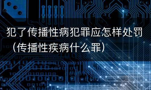 犯了传播性病犯罪应怎样处罚（传播性疾病什么罪）