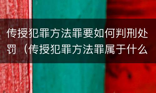 传授犯罪方法罪要如何判刑处罚（传授犯罪方法罪属于什么罪）