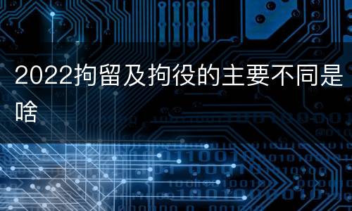 2022拘留及拘役的主要不同是啥