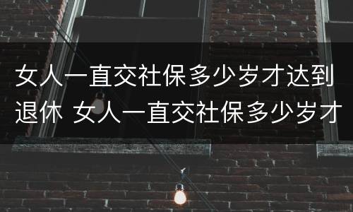 女人一直交社保多少岁才达到退休 女人一直交社保多少岁才达到退休标准