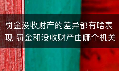 罚金没收财产的差异都有啥表现 罚金和没收财产由哪个机关执行