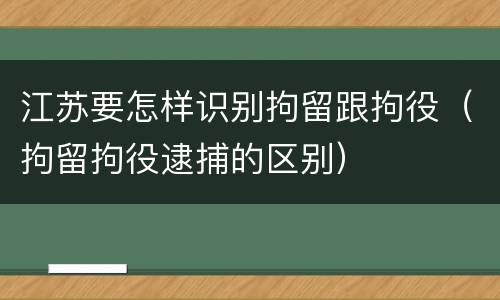 江苏要怎样识别拘留跟拘役（拘留拘役逮捕的区别）