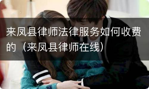 来凤县律师法律服务如何收费的（来凤县律师在线）