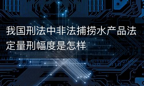 我国刑法中非法捕捞水产品法定量刑幅度是怎样