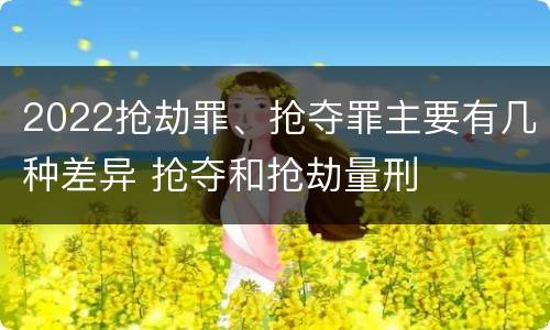 2022抢劫罪、抢夺罪主要有几种差异 抢夺和抢劫量刑