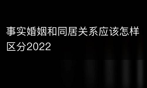 事实婚姻和同居关系应该怎样区分2022