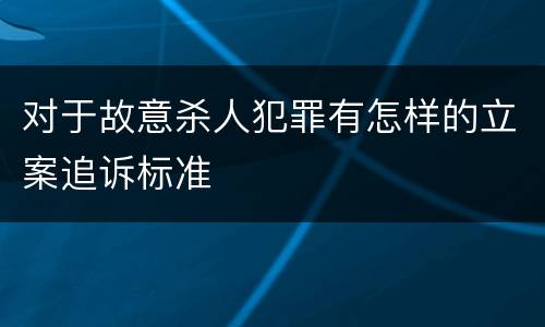 对于故意杀人犯罪有怎样的立案追诉标准