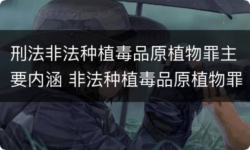 刑法非法种植毒品原植物罪主要内涵 非法种植毒品原植物罪是指