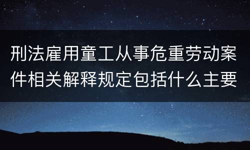 刑法雇用童工从事危重劳动案件相关解释规定包括什么主要内容