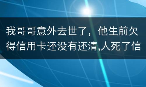 我哥哥意外去世了，他生前欠得信用卡还没有还清,人死了信用卡欠款怎么办