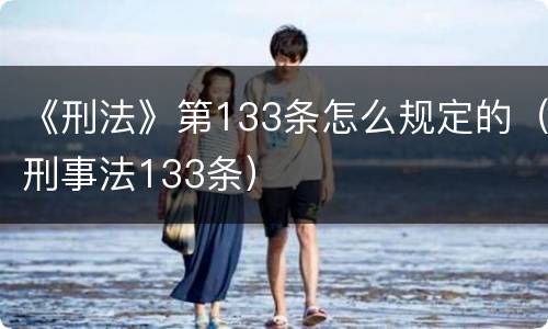 《刑法》第133条怎么规定的（刑事法133条）