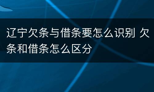 辽宁欠条与借条要怎么识别 欠条和借条怎么区分