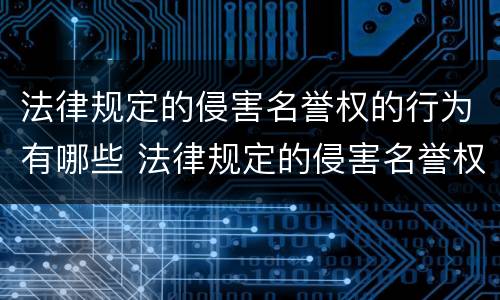 法律规定的侵害名誉权的行为有哪些 法律规定的侵害名誉权的行为有哪些类型