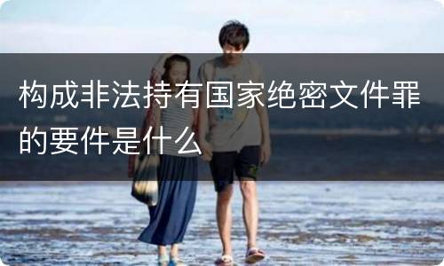 构成非法持有国家绝密文件罪的要件是什么