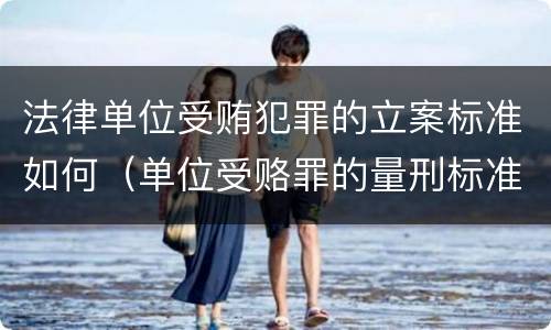 法律单位受贿犯罪的立案标准如何（单位受赂罪的量刑标准2018）