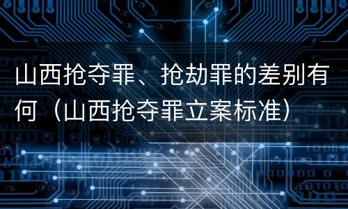 山西抢夺罪、抢劫罪的差别有何（山西抢夺罪立案标准）