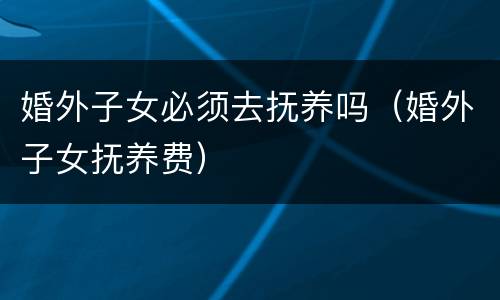 婚外子女必须去抚养吗（婚外子女抚养费）