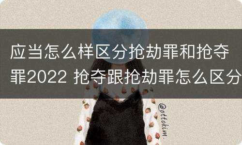 应当怎么样区分抢劫罪和抢夺罪2022 抢夺跟抢劫罪怎么区分