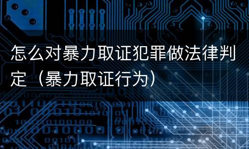 怎么对暴力取证犯罪做法律判定（暴力取证行为）
