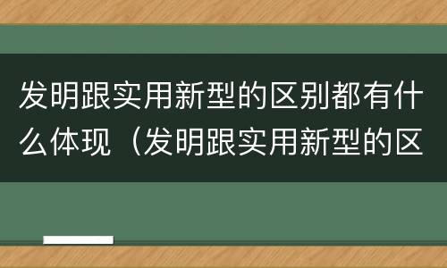 发明跟实用新型的区别都有什么体现（发明跟实用新型的区别都有什么体现呢）