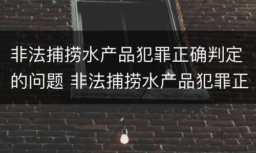 非法捕捞水产品犯罪正确判定的问题 非法捕捞水产品犯罪正确判定的问题有哪些