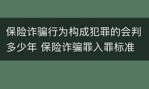保险诈骗行为构成犯罪的会判多少年 保险诈骗罪入罪标准