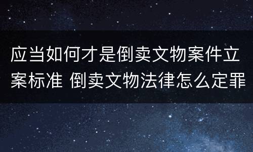 应当如何才是倒卖文物案件立案标准 倒卖文物法律怎么定罪