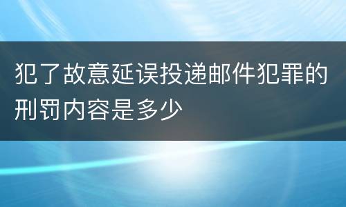 犯了故意延误投递邮件犯罪的刑罚内容是多少