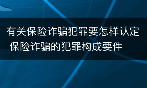 有关保险诈骗犯罪要怎样认定 保险诈骗的犯罪构成要件 有关保险诈骗犯罪要怎样认定 保险诈骗的犯罪构成要件