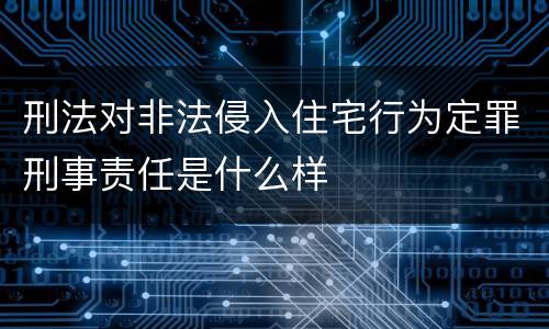 刑法对非法侵入住宅行为定罪刑事责任是什么样