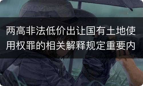 两高非法低价出让国有土地使用权罪的相关解释规定重要内容都有哪些 两高非法低价出让国有土地使用权罪的相关解释规定重要内容都有哪些