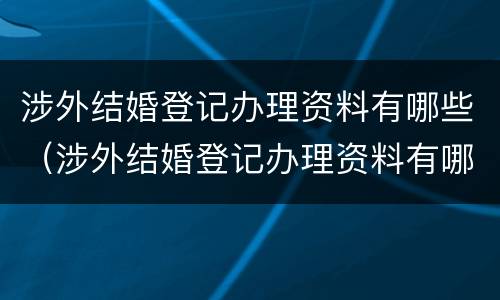 涉外结婚登记办理资料有哪些（涉外结婚登记办理资料有哪些内容）