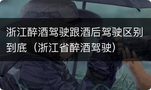 浙江醉酒驾驶跟酒后驾驶区别到底（浙江省醉酒驾驶）