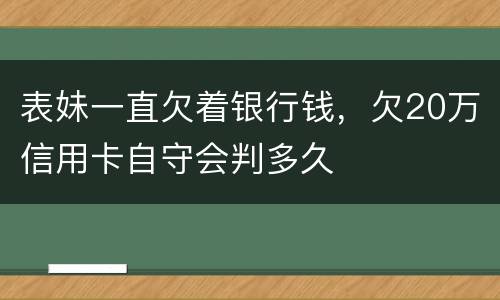 表妹一直欠着银行钱，欠20万信用卡自守会判多久