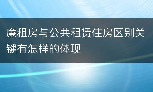 廉租房与公共租赁住房区别关键有怎样的体现