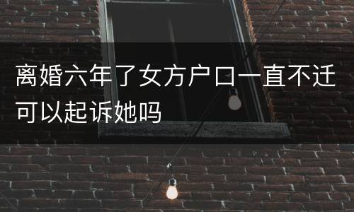 离婚六年了女方户口一直不迁可以起诉她吗