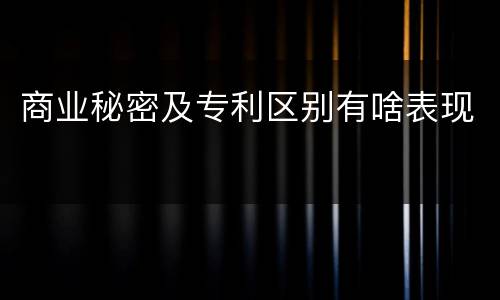 商业秘密及专利区别有啥表现