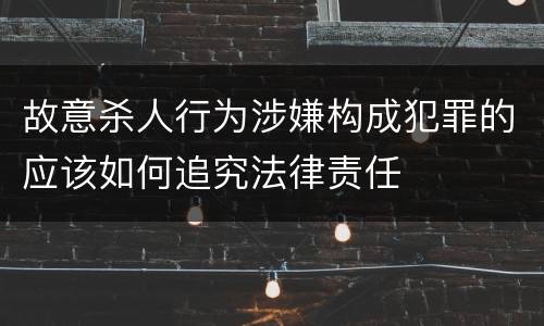 故意杀人行为涉嫌构成犯罪的应该如何追究法律责任