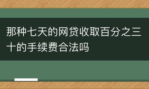 那种七天的网贷收取百分之三十的手续费合法吗